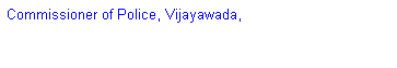 Text Box: Commissioner of Police, Vijayawada,
 
