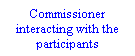 Text Box: Commissioner interacting with the participants
